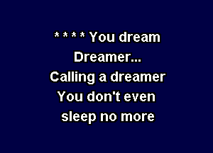 o o a o You dream
Dreamer...

Calling a dreamer
You don't even
sleep no more