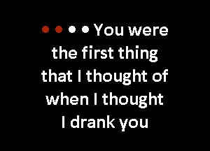 0 0 o 0 You were
the first thing

that I thought of
when I thought
I drank you