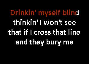 Drinkin' myself blind
thinkin' I won't see

that if I cross that line
and they bury me