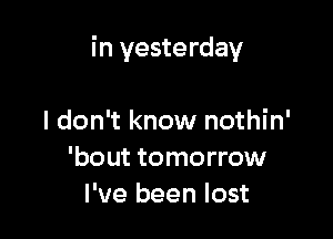 in yesterday

I don't know nothin'
'bout tomorrow
I've been lost