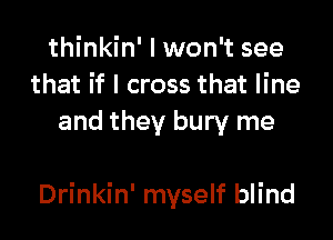 thinkin' I won't see
that if I cross that line
and they bury me

Drinkin' myself blind