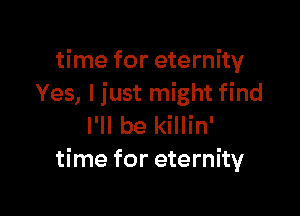 time for eternity
Yes, I just might find

I'll be killin'
time for eternity