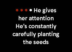 0 0 o 0 He gives
her attention

He's constantly
carefully planting
the seeds