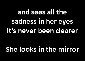 and sees all the
sadness in her eyes
It's never been clearer

She looks in the mirror