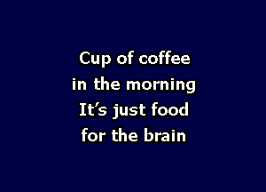 Cup of coffee

in the morning

It's just food
for the brain