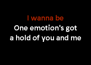 I wanna be
One emotion's got

a hold of you and me