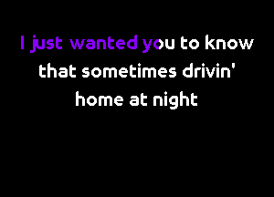 ljust wanted you to know
that sometimes drivin'

home at night