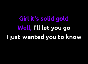 Girl it's solid gold
Well, I'll let you go

I just wanted you to know