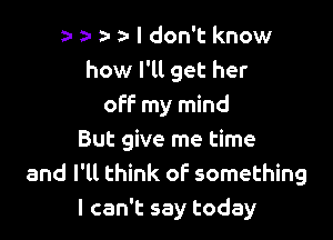 a- z- z- z- I don't know
how I'll get her
off my mind

But give me time
and I'll think of something
I can't say today