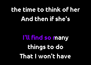 the time to think of her
And then if she's

I'll find so many
things to do
That I won't have