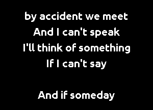 by accident we meet
And I can't speak
I'll think of something

IF I can't say

And if someday