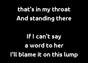 that's in my throat
And standing there

IF I can't say
a word to her
I'll blame it on this lump