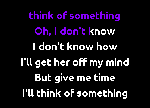 think oF something
Oh, I don't know
I don't know how

I'll get her off my mind
But give me time
I'll think of something