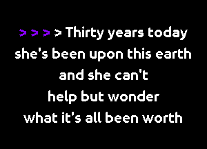 e e e e Thirty years today
she's been upon this earth
and she can't
help but wonder
what it's all been worth