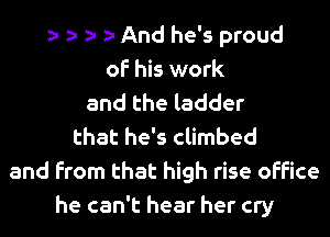 h h h h And he's proud
of his work
and the ladder
that he's climbed
and from that high rise office
he can't hear her cry