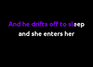 And he drifts off to sleep

and she enters her