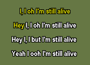 l, l oh I'm still alive

Hey I, l oh I'm still alive

Hey I, l but I'm still alive

Yeah I ooh I'm still alive