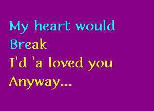My heart would
Break

I'd 'a loved you
Anyway...