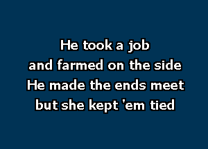 He took a job
and farmed on the side
He made the ends meet
but she kept 'em tied