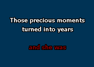 Those precious moments

turned into years