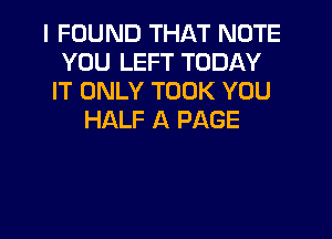 I FOUND THAT NOTE
YOU LEFT TODAY
IT ONLY TOOK YOU
HALF A PAGE