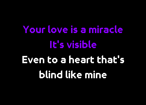 Your love is a miracle
It's visible

Even to a heart that's
blind like mine