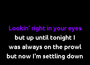 Lookin' right in your eyes
but up until tonight I
was always on the prowl
but now I'm settling down