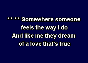 Somewhere someone
feels the way I do

And like me they dream
of a love that's true
