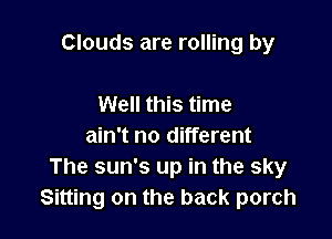 Clouds are rolling by

Well this time
ain't no different
The sun's up in the sky
Sitting on the back porch