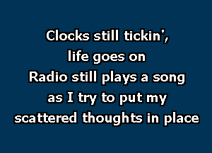 Clocks still tickin',
life goes on
Radio still plays a song
as I try to put my
scattered thoughts in place