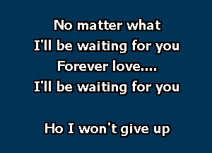 No matter what
I'll be waiting for you
Forever love....

I'll be waiting for you

Ho I won't give up