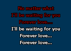 I'll be waiting for you

Forever love...
Forever love...