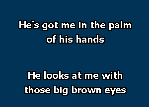 He's got me in the palm
of his hands

He looks at me with

those big brown eyes