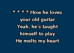3k )k )k )k How he loves

your old guitar
Yeah, he's taught

himself to play
He melts my heart