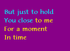 But just to hold
You close to me

For a moment
In time