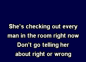 She s checking out every

man in the room right now
Don,t go telling her
about right or wrong
