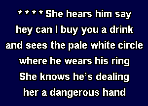 iv iv iv iv She hears him say
hey can I buy you a drink
and sees the pale white circle
where he wears his ring
She knows he,s dealing
her a dangerous hand