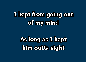 I kept from going out

of my mind

As long as I kept
him outta sight