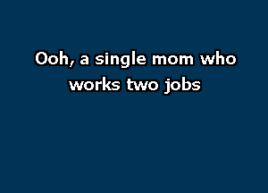 Ooh, a single mom who
works two jobs