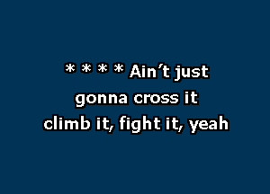 )k )k 3k )k Ain't just

gonna cross it
climb it, fight it, yeah