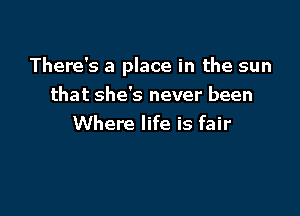 There's a place in the sun

that she's never been
Where life is fair