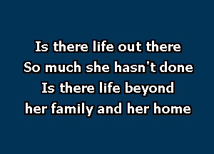 Is there life out there
So much she hasn't done
Is there life beyond
her family and her home

g