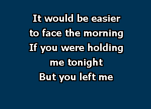 It would be easier
to face the morning

If you were holding

me tonight
But you left me