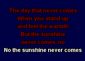 No the sunshine never comes