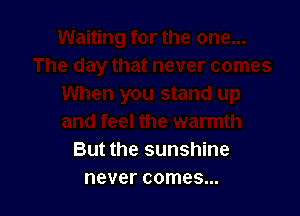 But the sunshine
never comes...
