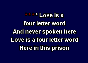 ' Love is a
four letter word

And never spoken here
Love is a four letter word
Here in this prison