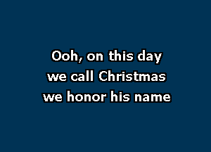 Ooh, on this day

we call Christmas
we honor his name