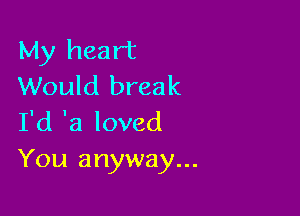 My heart
Would break

I'd 'a loved
You anyway...