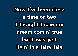 Now I've been close
a time or two
I thought I saw my

dream comin' true
but I was just
livin' in a fairy tale