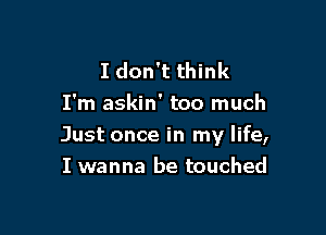 I don't think
I'm askin' too much

Just once in my life,
I wanna be touched